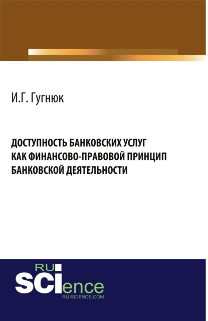 Обложка книги Доступность банковских услуг как финансово-правовой принцип банковской деятельности. (Аспирантура, Бакалавриат, Магистратура). Монография., Иван Геннадьевич Гугнюк