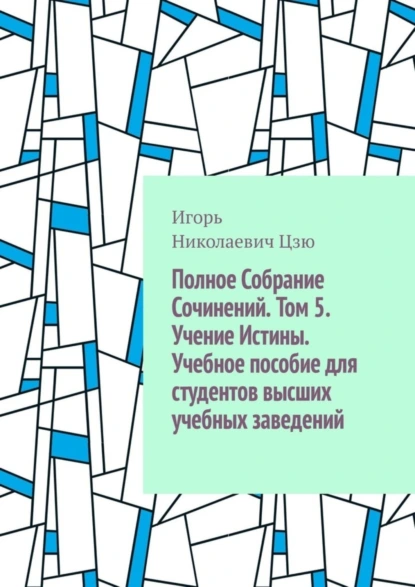 Обложка книги Полное собрание сочинений. Том 5. Учение истины. Учебное пособие для студентов высших учебных заведений, Игорь Николаевич Цзю