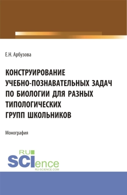 Обложка книги Конструирование учебно-познавательных задач по биологии для разных типологических групп школьников. (Аспирантура, Бакалавриат, Магистратура). Монография., Елена Николаевна Арбузова