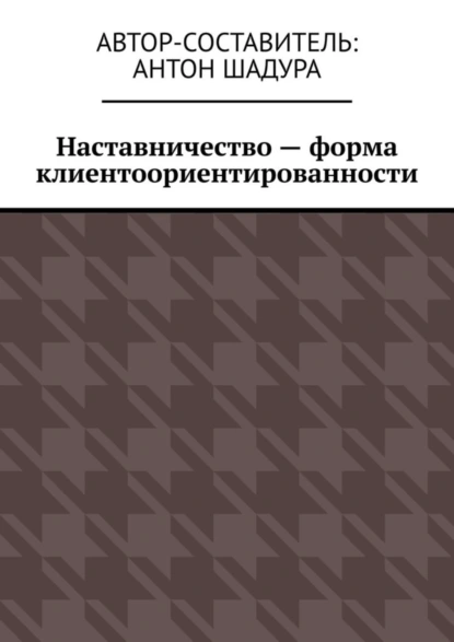 Обложка книги Наставничество – форма клиентоориентированности, Антон Анатольевич Шадура