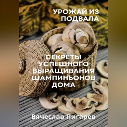 Аудиокнига Вячеслав Пигарев - Урожай из подвала. Секреты успешного выращивания шампиньонов дома