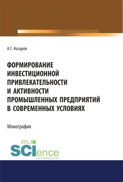 Обложка книги Формирование инвестиционной привлекательности и активности промышленных предприятий в современных условиях. (Дополнительная научная литература). Монография., Андрей Геннадьевич Назаров