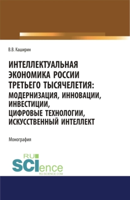 Обложка книги Интеллектуальная экономика России третьего тысячелетия:модернизация, инновации, инвестиции, цифровые технологии, искусственный интеллект. (Аспирантура, Бакалавриат, Магистратура). Монография., Валентин Васильевич Каширин