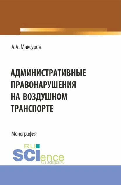 Обложка книги Административные правонарушения на воздушном транспорте. (Аспирантура, Бакалавриат, Магистратура). Монография., Алексей Анатольевич Максуров