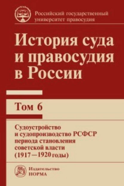 Обложка книги История суда и правосудия в России. Судоустройство и судопроизводство РСФСР периода становления советской власти (1917—1920 годы). Том 6, В. М. Сырых