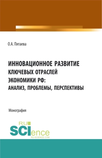 Обложка книги Инновационное развитие ключевых отраслей экономики РФ: анализ, проблемы, перспективы. (Аспирантура, Бакалавриат, Магистратура). Монография., Ольга Алексеевна Пятаева