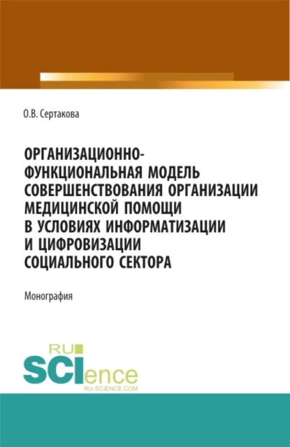 Обложка книги Организационно-функциональная модель совершенствования организации медицинской помощи в условиях информатизации и цифровизации социального сектора: мо. (Аспирантура, Бакалавриат, Магистратура). Монография., Оксана Владимировна Сертакова