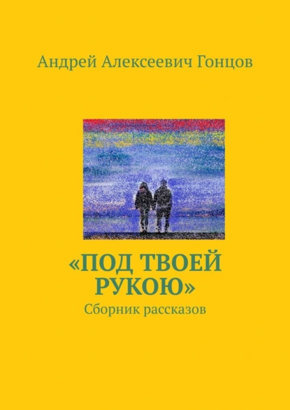 Обложка книги «Под твоей рукою». Сборник рассказов, Андрей Алексеевич Гонцов