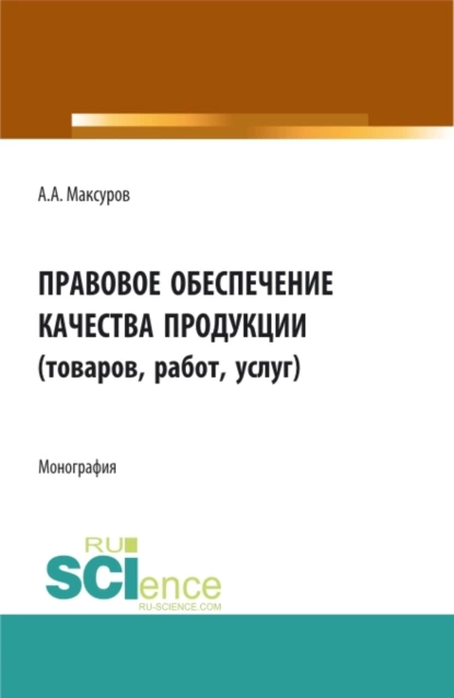 Обложка книги Правовое обеспечение качества продукции (товаров, работ, услуг). (Аспирантура, Бакалавриат, Магистратура). Монография., Алексей Анатольевич Максуров