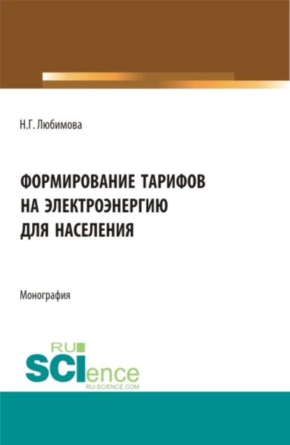 Обложка книги Формирование тарифов на электроэнергию для населения. (Аспирантура, Бакалавриат, Магистратура, Специалитет). Монография., Наталия Геннадьевна Любимова