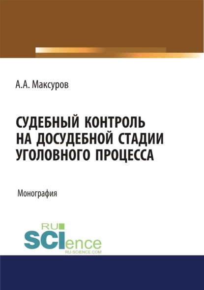 Обложка книги Судебный контроль на досудебной стадии уголовного процесса. (Адъюнктура, Аспирантура, Бакалавриат, Магистратура, Специалитет). Монография., Алексей Анатольевич Максуров