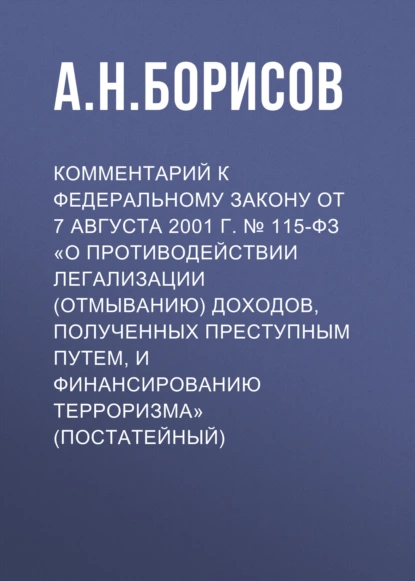 Обложка книги Комментарий к Федеральному закону от 7 августа 2001 г. № 115-ФЗ «О противодействии легализации (отмыванию) доходов, полученных преступным путем, и финансированию терроризма» (постатейный), А. Н. Борисов