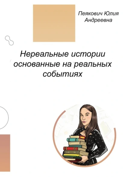 Обложка книги Нереальные истории основанные на реальных событиях. Нет ничего невозможного!, Юлия Андреевна Пеякович