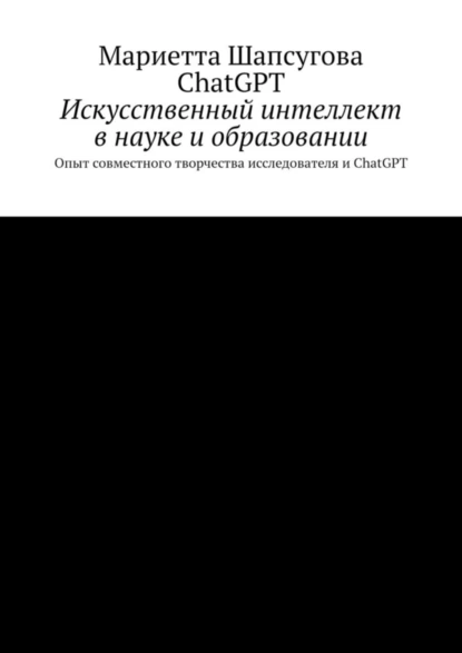 Обложка книги Искусственный интеллект в науке и образовании. Опыт совместного творчества исследователя и ChatGPT, Мариетта Шапсугова