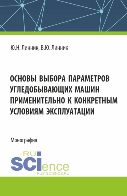 Обложка книги Основы выбора параметров угледобывающих машин применительно к конкретным условиям эксплуатации. (Аспирантура, Магистратура). Монография., Юрий Николаевич Линник