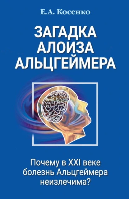 Обложка книги Загадка Алоиза Альцгеймера. Почему в XXI веке болезнь Альцгеймера неизлечима?, Е. А. Косенко