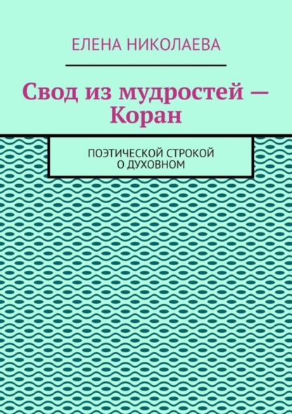 Обложка книги Свод из мудростей – Коран. Поэтической строкой о духовном, Елена Николаева