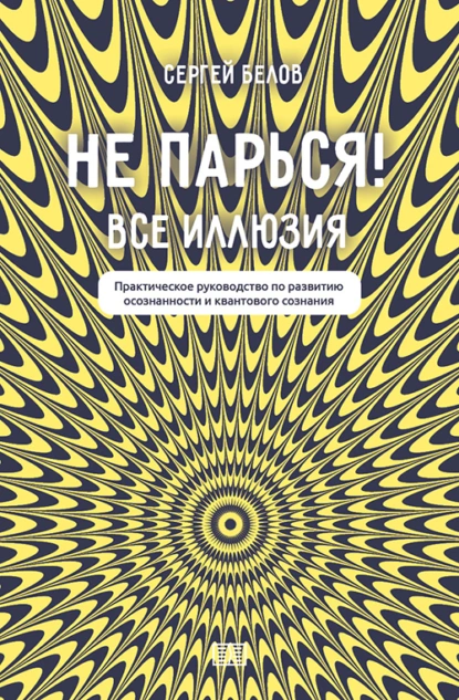 Обложка книги Не парься! Все иллюзия. Практическое руководство по развитию осознанности и квантового сознания, Сергей Белов