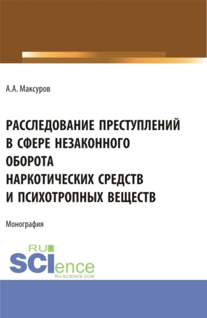 Обложка книги Расследование претуплений в сфере незаконного оборота наркотических средств и психотропных веществ. (Аспирантура, Бакалавриат, Магистратура). Монография., Алексей Анатольевич Максуров