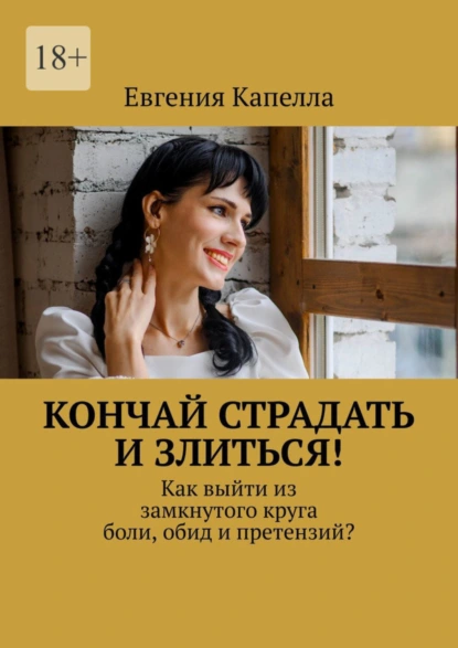 Обложка книги Кончай страдать и злиться! Как выйти из замкнутого круга боли, обид и претензий?, Евгения Капелла