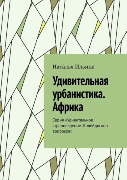 Обложка книги Удивительная урбанистика. Африка. Серия «Удивительное страноведение. Калейдоскоп вопросов», Наталья Ильина