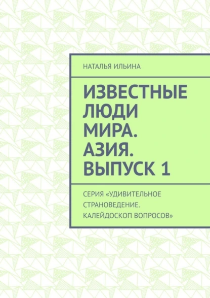 Обложка книги Известные люди мира. Азия. Выпуск 1. Серия «Удивительное страноведение. Калейдоскоп вопросов», Наталья Ильина