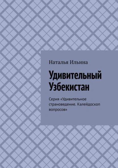 Обложка книги Удивительный Узбекистан. Серия «Удивительное страноведение. Калейдоскоп вопросов», Наталья Ильина