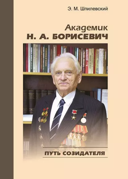 Обложка книги Академик Н. А. Борисевич. Путь созидателя, Э. М. Шпилевский