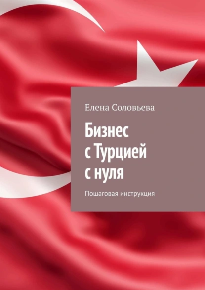 Обложка книги Бизнес с Турцией с нуля. Пошаговая инструкция, Елена Соловьева