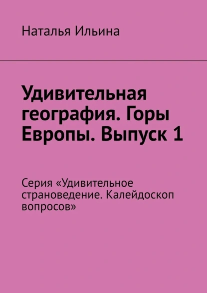 Обложка книги Удивительная география. Горы Европы. Выпуск 1. Серия «Удивительное страноведение. Калейдоскоп вопросов», Наталья Ильина