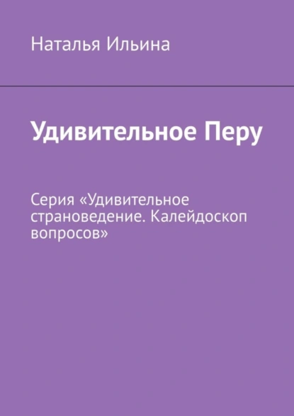 Обложка книги Удивительное Перу. Серия «Удивительное страноведение. Калейдоскоп вопросов», Наталья Ильина