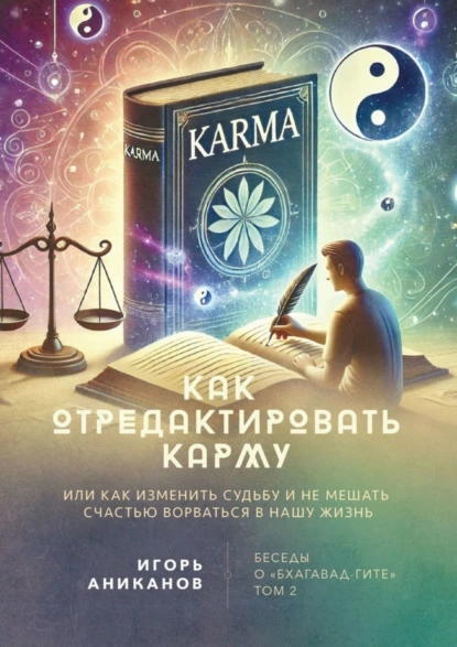 Обложка книги Как отредактировать карму, или Как изменить судьбу и не мешать счастью ворваться в нашу жизнь. Беседы о «Бхагавад-гите». Том 2, Игорь Алексеевич Аниканов