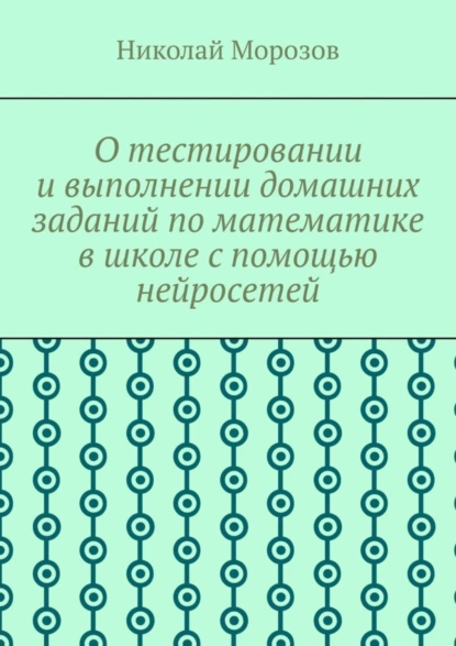 Обложка книги О тестировании и выполнении домашних заданий по математике в школе с помощью нейросетей, Николай Петрович Морозов