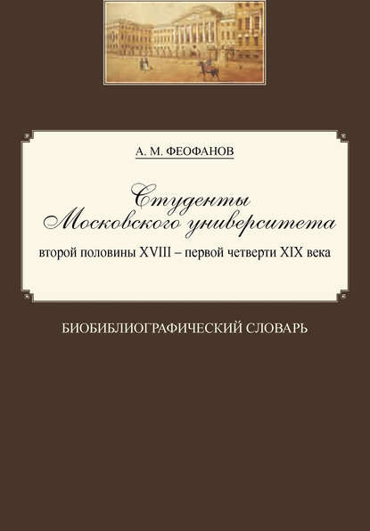 Александр Феофанов - Студенты Московского университета второй половины XVIII – первой четверти XIX века. Биобиблиографический словарь