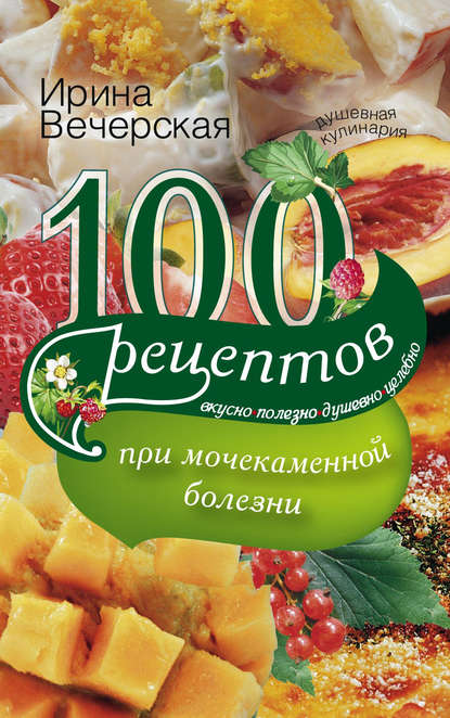 Ирина Вечерская - 100 рецептов при мочекаменной болезни. Вкусно, полезно, душевно, целебно