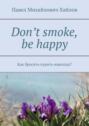 Don’t smoke, be happy. Как бросить курить навсегда?