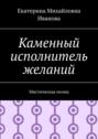 Каменный исполнитель желаний. Мистическая поэма