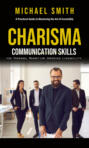 Charisma: A Practical Guide to Mastering the Art of Irresistibly (Communication Skills for Personal Magnetism, Improved Likeability)