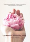 Открытие женского мира. Книга-тренинг для женщин, которые устали бороться и просто хотят быть счастливыми